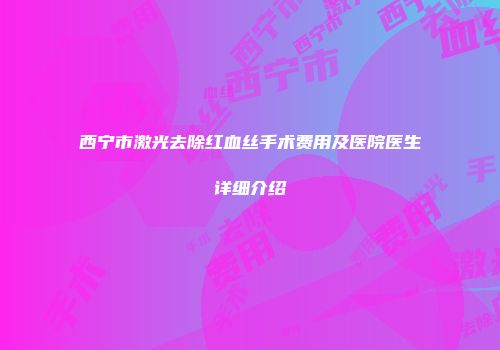西宁市激光去除红血丝手术费用及医院医生详细介绍