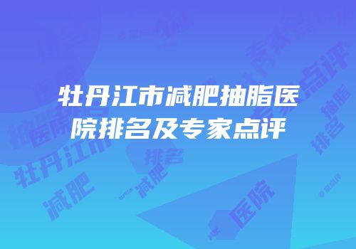 牡丹江市减肥抽脂医院排名及专家点评