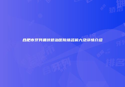 合肥市牙列拥挤矫治医院排名前六及详情介绍