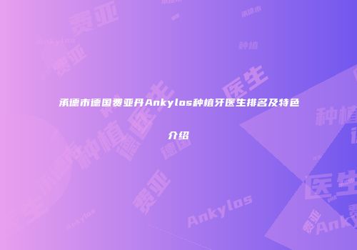 承德市德国费亚丹Ankylos种植牙医生排名及特色介绍