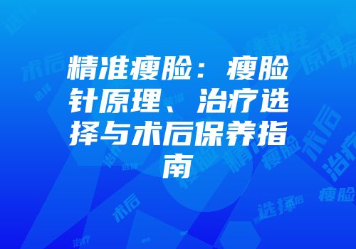 精准瘦脸：瘦脸针原理、治疗选择与术后保养指南