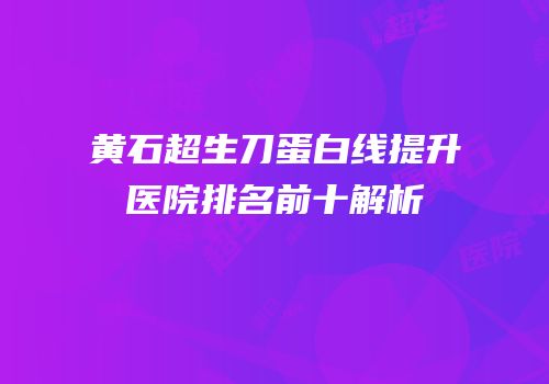 黄石超生刀蛋白线提升医院排名前十解析