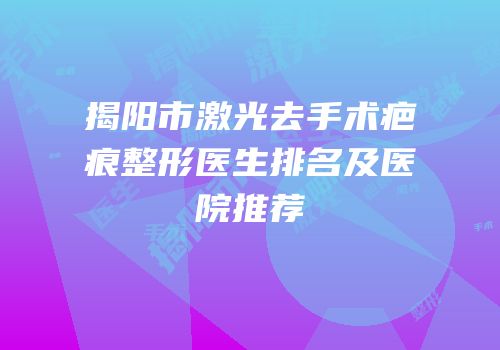 揭阳市激光去手术疤痕整形医生排名及医院推荐