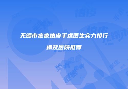 无锡市疤痕植皮手术医生实力排行榜及医院推荐