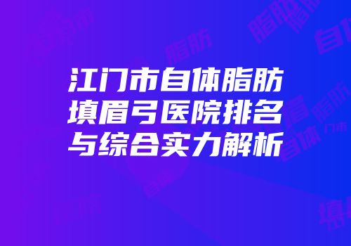 江门市自体脂肪填眉弓医院排名与综合实力解析