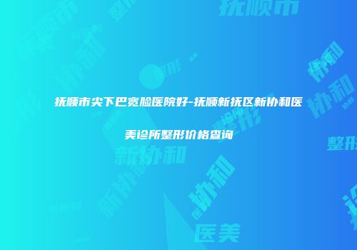 抚顺市尖下巴宽脸医院好-抚顺新抚区新协和医美诊所整形价格查询