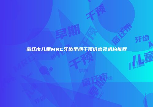 宿迁市儿童MRC牙齿早期干预价格及机构推荐