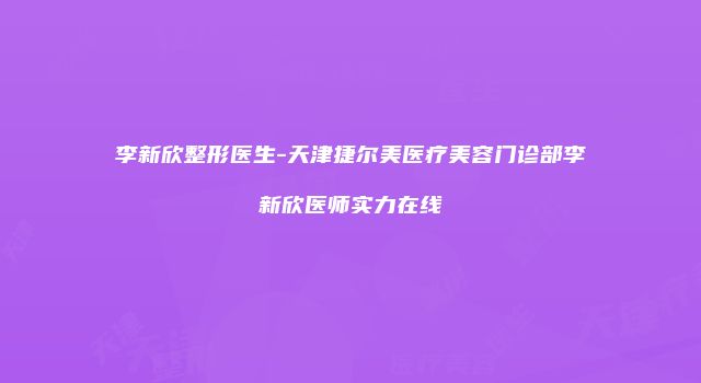 李新欣整形医生-天津捷尔美医疗美容门诊部李新欣医师实力在线