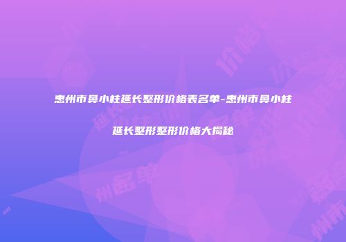 惠州市鼻小柱延长整形价格表名单-惠州市鼻小柱延长整形整形价格大揭秘