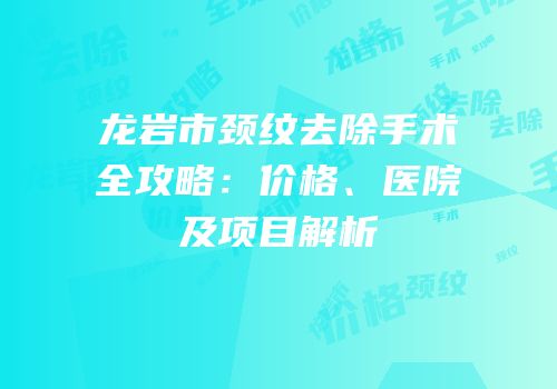 龙岩市颈纹去除手术全攻略：价格、医院及项目解析