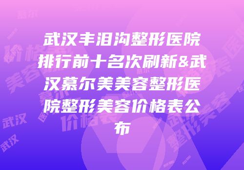 武汉丰泪沟整形医院排行前十名次刷新&武汉慕尔美美容整形医院整形美容价格表公布