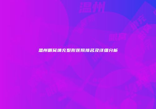 温州眼窝填充整形医院排名及详细分析