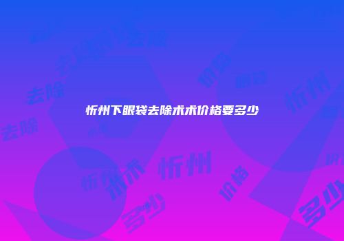 忻州下眼袋去除术术价格要多少