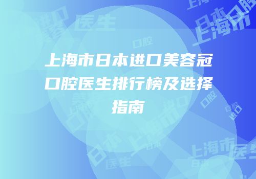 上海市日本进口美容冠口腔医生排行榜及选择指南