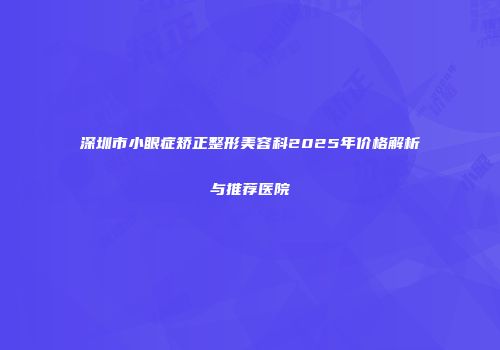深圳市小眼症矫正整形美容科2025年价格解析与推荐医院