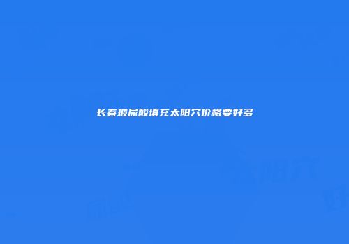 长春玻尿酸填充太阳穴价格要好多