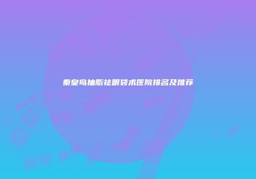 秦皇岛抽脂祛眼袋术医院排名及推荐