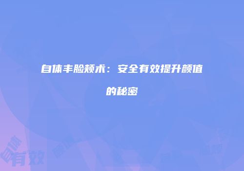自体丰脸颊术：安全有效提升颜值的秘密