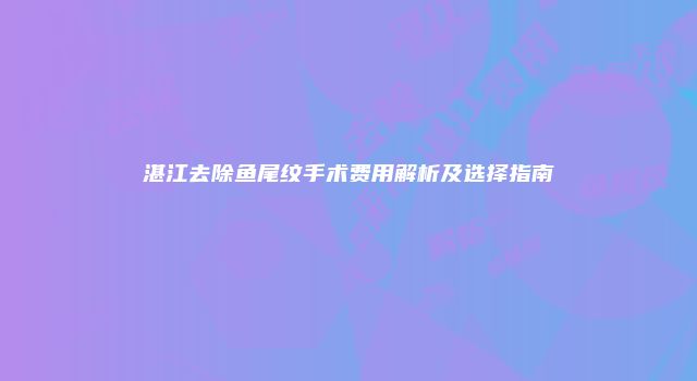 湛江去除鱼尾纹手术费用解析及选择指南