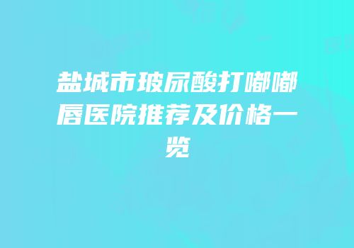 盐城市玻尿酸打嘟嘟唇医院推荐及价格一览
