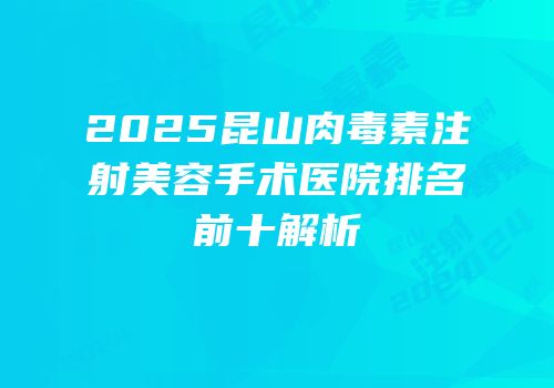 2025昆山肉毒素注射美容手术医院排名前十解析