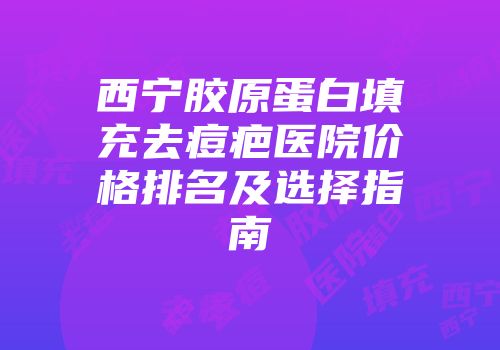 西宁胶原蛋白填充去痘疤医院价格排名及选择指南