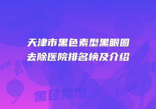 天津市黑色素型黑眼圈去除医院排名榜及介绍