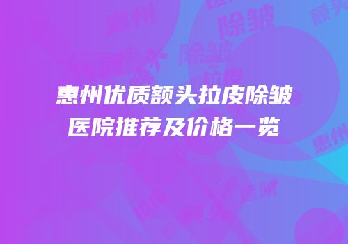 惠州优质额头拉皮除皱医院推荐及价格一览