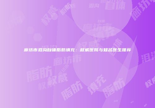 廊坊市泪沟自体脂肪填充：权威医院与知名医生推荐