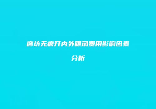 廊坊无痕开内外眼角费用影响因素分析