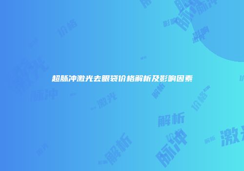 超脉冲激光去眼袋价格解析及影响因素