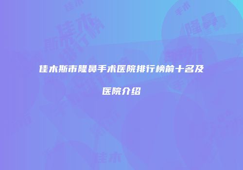 佳木斯市隆鼻手术医院排行榜前十名及医院介绍