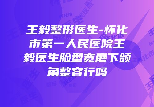 王毅整形医生-怀化市第一人民医院王毅医生脸型宽磨下颌角整容行吗