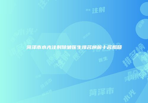 菏泽市水光注射除皱医生排名榜前十名揭晓