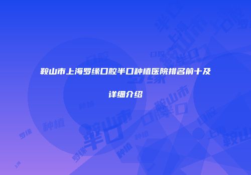 鞍山市上海罗缘口腔半口种植医院排名前十及详细介绍