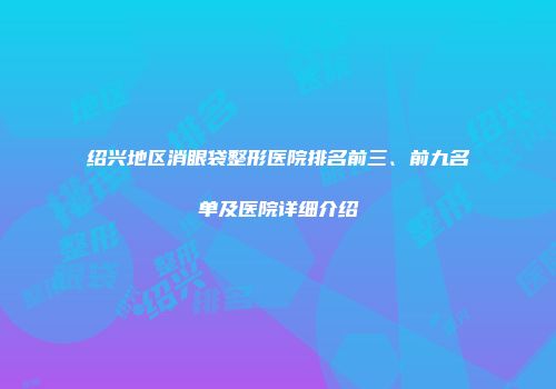 绍兴地区消眼袋整形医院排名前三、前九名单及医院详细介绍
