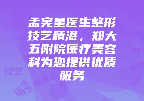 孟宪星医生整形技艺精湛，郑大五附院医疗美容科为您提供优质服务