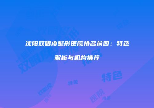 沈阳双眼皮整形医院排名前四：特色解析与机构推荐