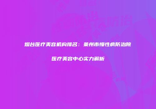 烟台医疗美容机构排名：莱州市慢性病防治院医疗美容中心实力解析