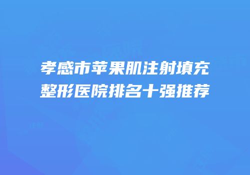 孝感市苹果肌注射填充整形医院排名十强推荐