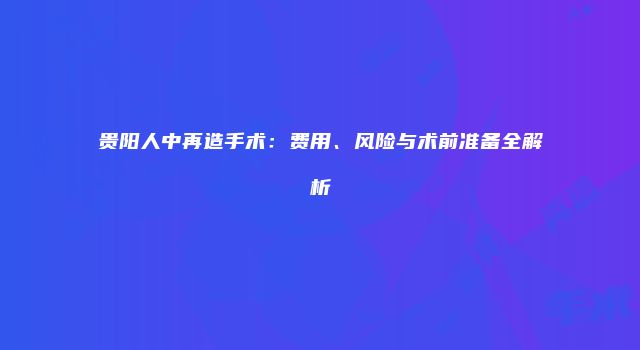 贵阳人中再造手术：费用、风险与术前准备全解析