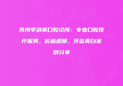 苏州李剑英口腔诊所：专业口腔医疗服务，价格透明，牙齿美白案例分享