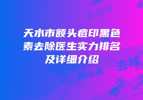 天水市额头痘印黑色素去除医生实力排名及详细介绍
