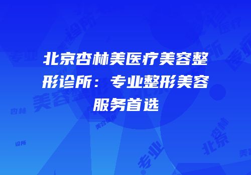 北京杏林美医疗美容整形诊所：专业整形美容服务首选