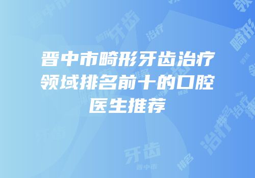 晋中市畸形牙齿治疗领域排名前十的口腔医生推荐