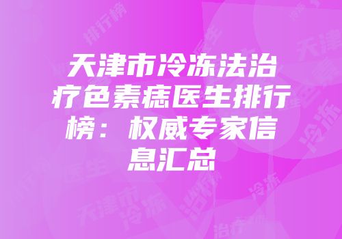 天津市冷冻法治疗色素痣医生排行榜：权威专家信息汇总