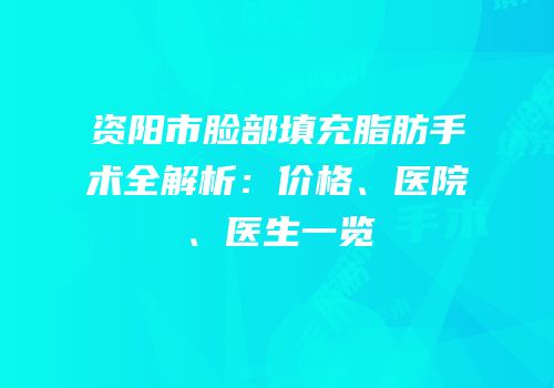 资阳市脸部填充脂肪手术全解析：价格、医院、医生一览