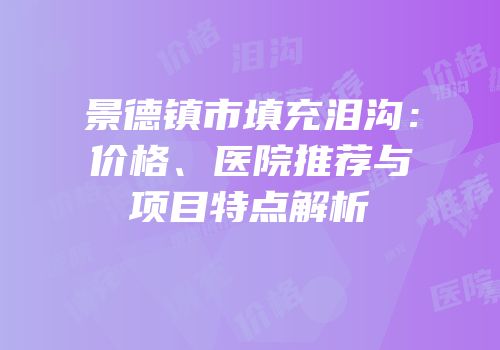 景德镇市填充泪沟：价格、医院推荐与项目特点解析
