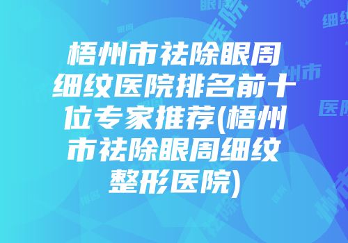 梧州市祛除眼周细纹医院排名前十位专家推荐(梧州市祛除眼周细纹整形医院)