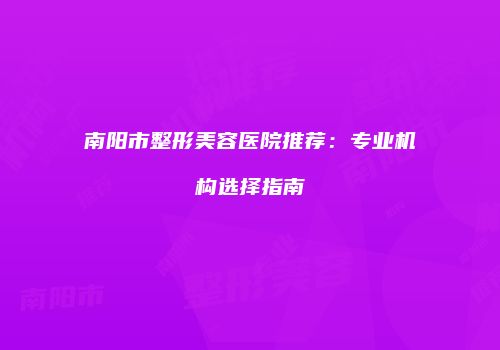 南阳市整形美容医院推荐：专业机构选择指南